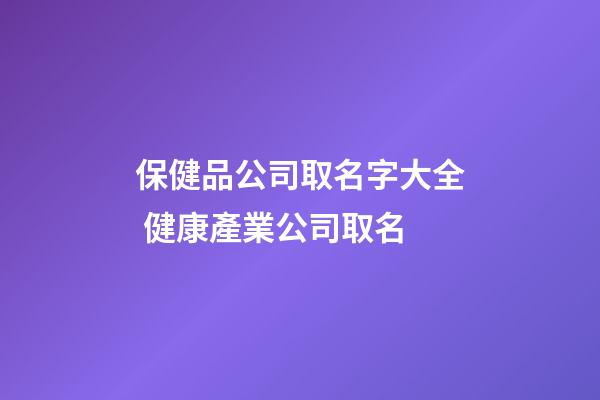 保健品公司取名字大全 健康產業公司取名